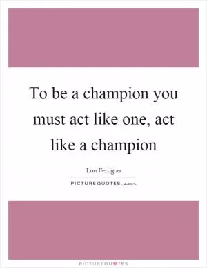 To be a champion you must act like one, act like a champion Picture Quote #1