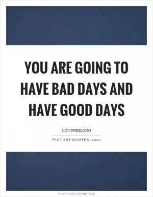 You are going to have bad days and have good days Picture Quote #1