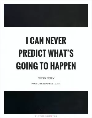 I can never predict what’s going to happen Picture Quote #1