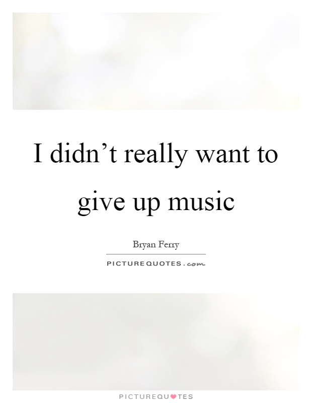 I didn't really want to give up music Picture Quote #1