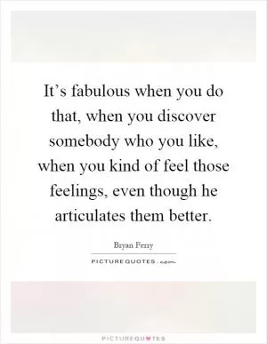 It’s fabulous when you do that, when you discover somebody who you like, when you kind of feel those feelings, even though he articulates them better Picture Quote #1