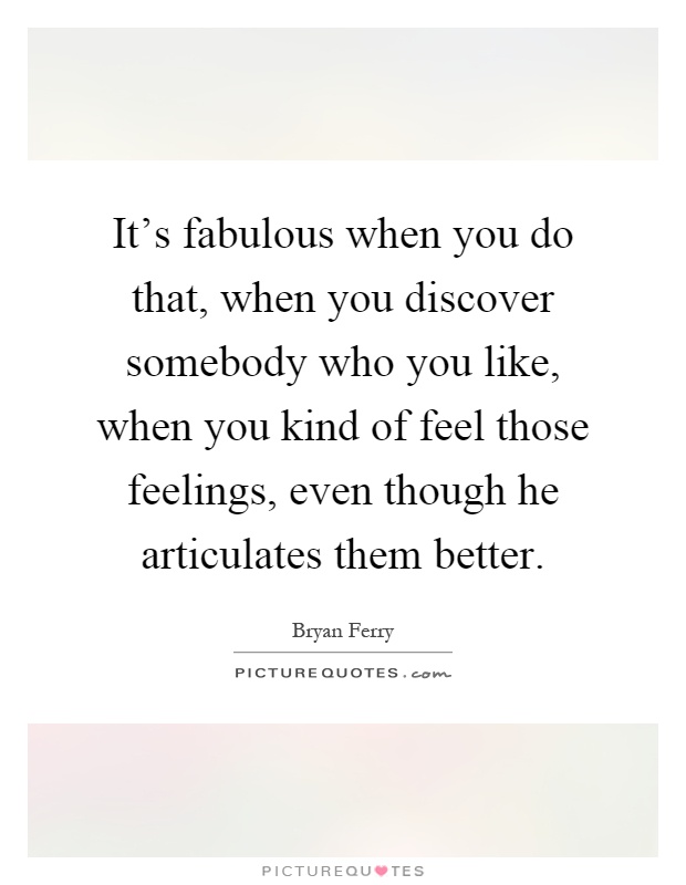 It's fabulous when you do that, when you discover somebody who you like, when you kind of feel those feelings, even though he articulates them better Picture Quote #1