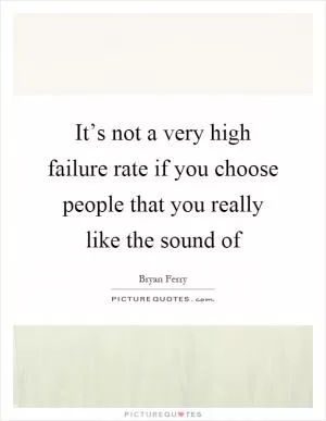 It’s not a very high failure rate if you choose people that you really like the sound of Picture Quote #1