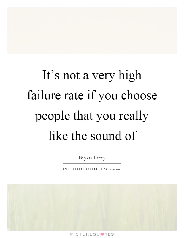 It's not a very high failure rate if you choose people that you really like the sound of Picture Quote #1