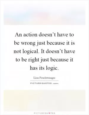 An action doesn’t have to be wrong just because it is not logical. It doesn’t have to be right just because it has its logic Picture Quote #1