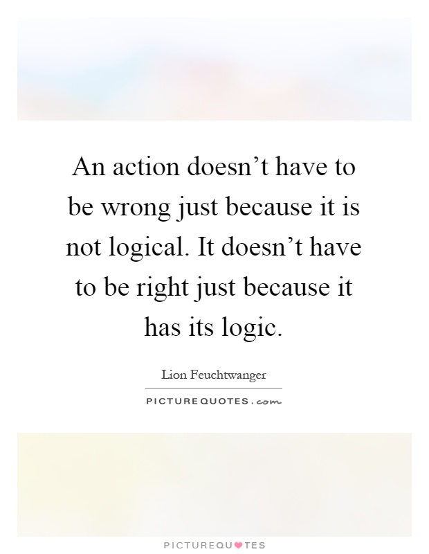 An action doesn't have to be wrong just because it is not logical. It doesn't have to be right just because it has its logic Picture Quote #1