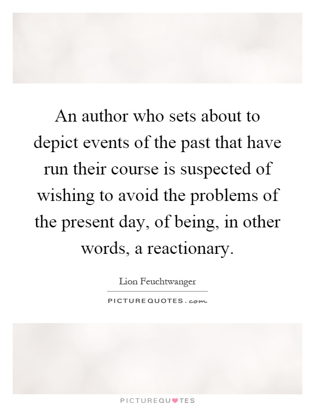 An author who sets about to depict events of the past that have run their course is suspected of wishing to avoid the problems of the present day, of being, in other words, a reactionary Picture Quote #1