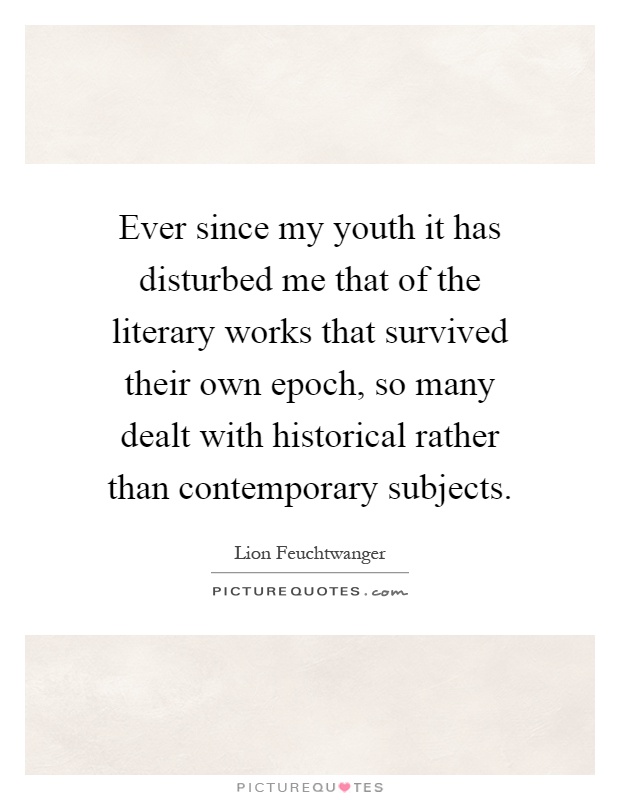 Ever since my youth it has disturbed me that of the literary works that survived their own epoch, so many dealt with historical rather than contemporary subjects Picture Quote #1