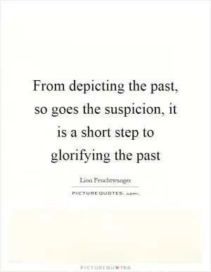 From depicting the past, so goes the suspicion, it is a short step to glorifying the past Picture Quote #1