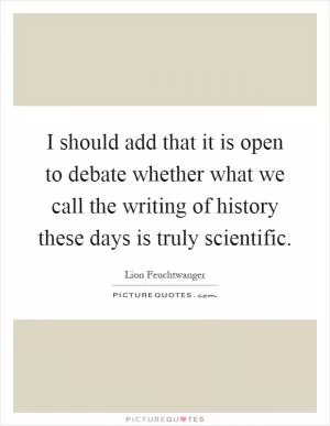 I should add that it is open to debate whether what we call the writing of history these days is truly scientific Picture Quote #1