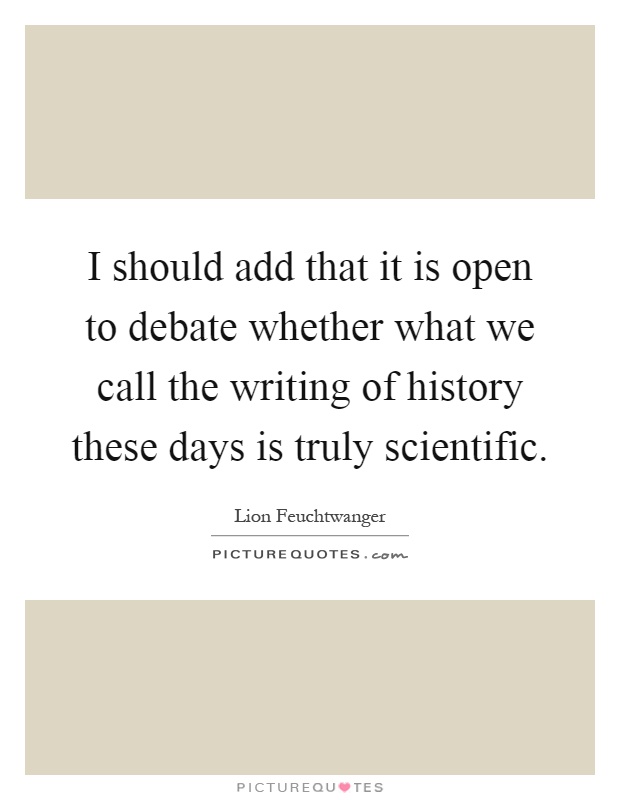 I should add that it is open to debate whether what we call the writing of history these days is truly scientific Picture Quote #1