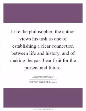 Like the philosopher, the author views his task as one of establishing a clear connection between life and history, and of making the past bear fruit for the present and future Picture Quote #1