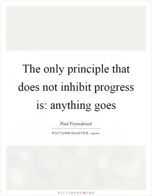 The only principle that does not inhibit progress is: anything goes Picture Quote #1