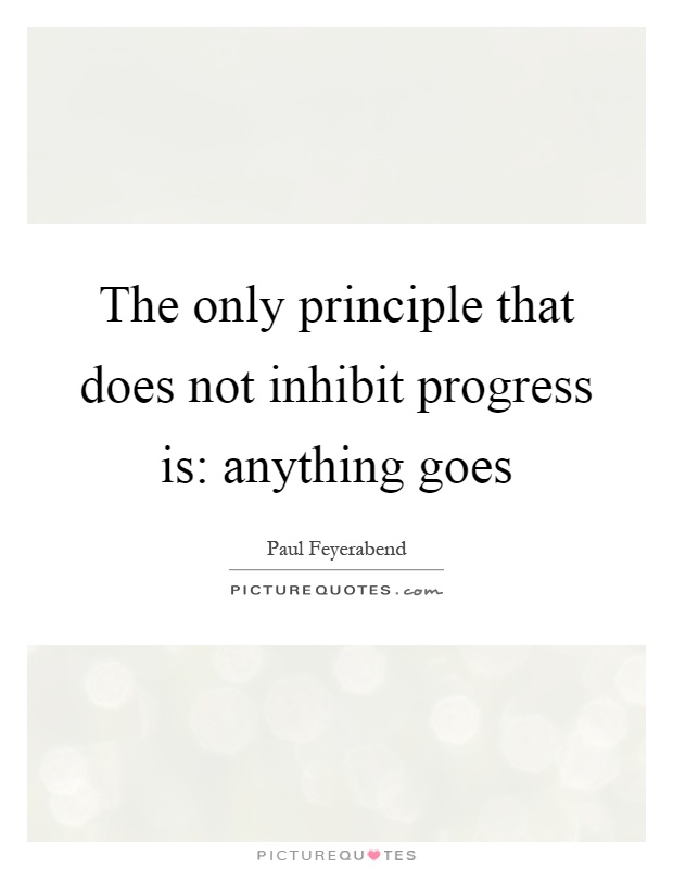 The only principle that does not inhibit progress is: anything goes Picture Quote #1