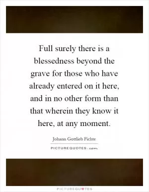 Full surely there is a blessedness beyond the grave for those who have already entered on it here, and in no other form than that wherein they know it here, at any moment Picture Quote #1