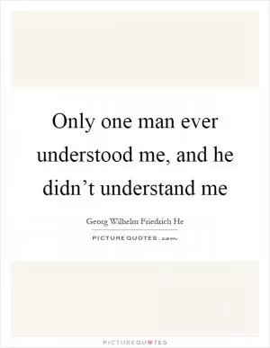 Only one man ever understood me, and he didn’t understand me Picture Quote #1