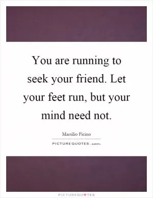 You are running to seek your friend. Let your feet run, but your mind need not Picture Quote #1