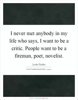 I never met anybody in my life who says, I want to be a critic. People want to be a fireman, poet, novelist Picture Quote #1