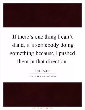 If there’s one thing I can’t stand, it’s somebody doing something because I pushed them in that direction Picture Quote #1