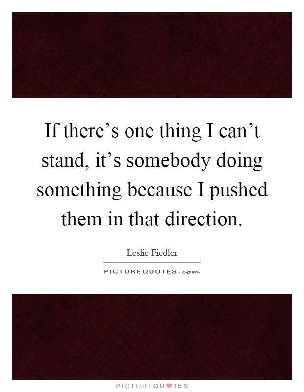 If there's one thing I can't stand, it's somebody doing something because I pushed them in that direction Picture Quote #1