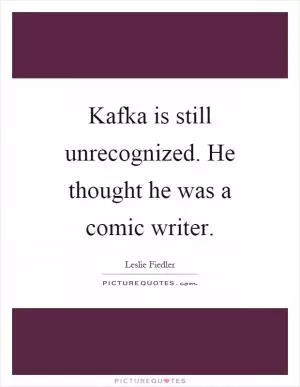 Kafka is still unrecognized. He thought he was a comic writer Picture Quote #1