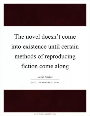 The novel doesn’t come into existence until certain methods of reproducing fiction come along Picture Quote #1