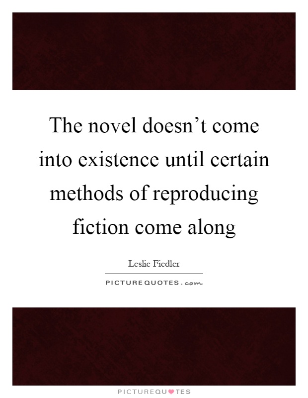 The novel doesn't come into existence until certain methods of reproducing fiction come along Picture Quote #1