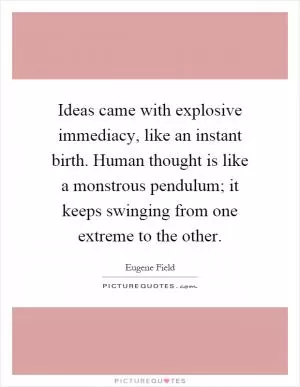 Ideas came with explosive immediacy, like an instant birth. Human thought is like a monstrous pendulum; it keeps swinging from one extreme to the other Picture Quote #1