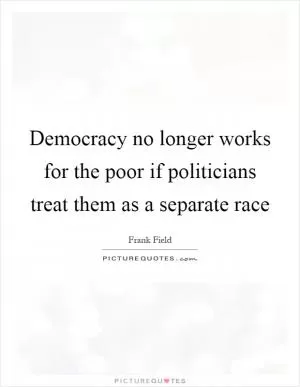 Democracy no longer works for the poor if politicians treat them as a separate race Picture Quote #1