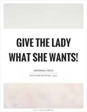 Give the lady what she wants! Picture Quote #1