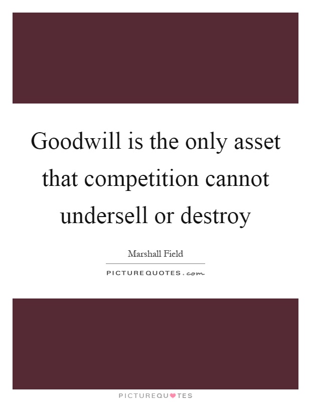 Goodwill is the only asset that competition cannot undersell or destroy Picture Quote #1