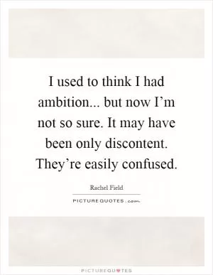 I used to think I had ambition... but now I’m not so sure. It may have been only discontent. They’re easily confused Picture Quote #1
