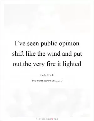 I’ve seen public opinion shift like the wind and put out the very fire it lighted Picture Quote #1