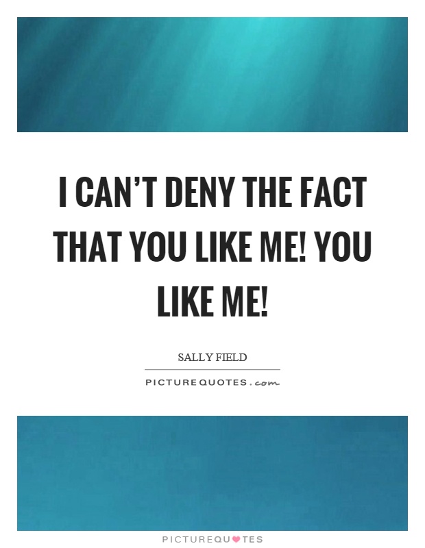 I can't deny the fact that you like me! You like me! Picture Quote #1