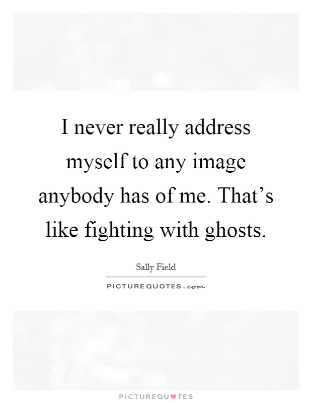 I never really address myself to any image anybody has of me. That's like fighting with ghosts Picture Quote #1