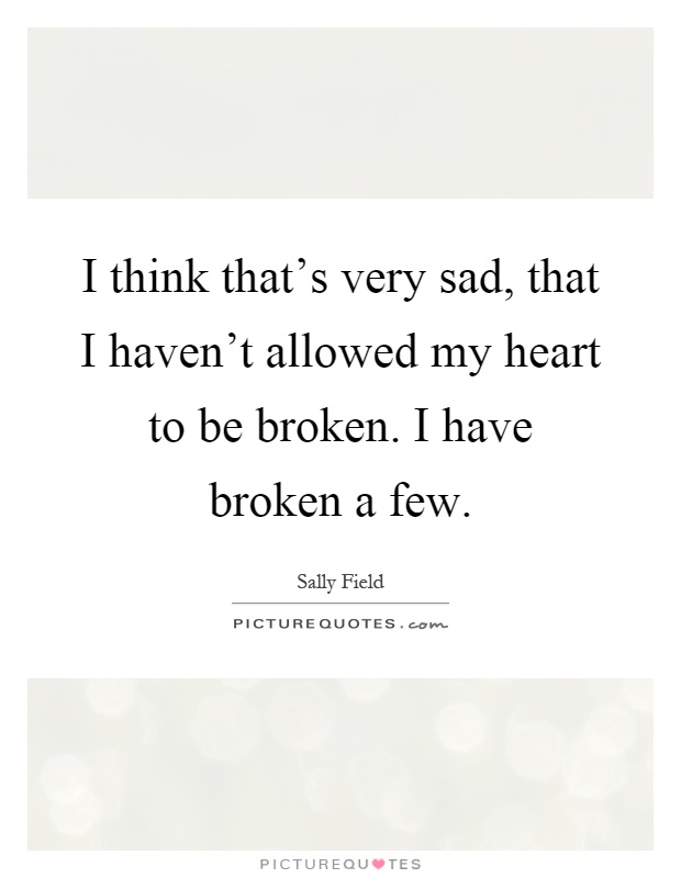 I think that's very sad, that I haven't allowed my heart to be broken. I have broken a few Picture Quote #1