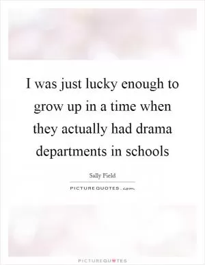 I was just lucky enough to grow up in a time when they actually had drama departments in schools Picture Quote #1