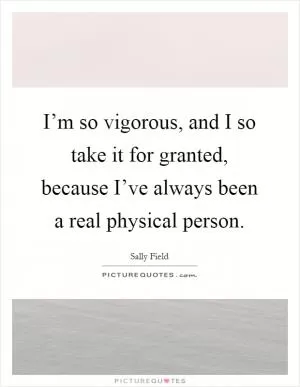 I’m so vigorous, and I so take it for granted, because I’ve always been a real physical person Picture Quote #1