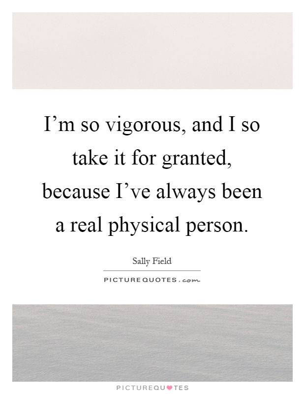 I'm so vigorous, and I so take it for granted, because I've always been a real physical person Picture Quote #1