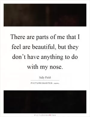 There are parts of me that I feel are beautiful, but they don’t have anything to do with my nose Picture Quote #1