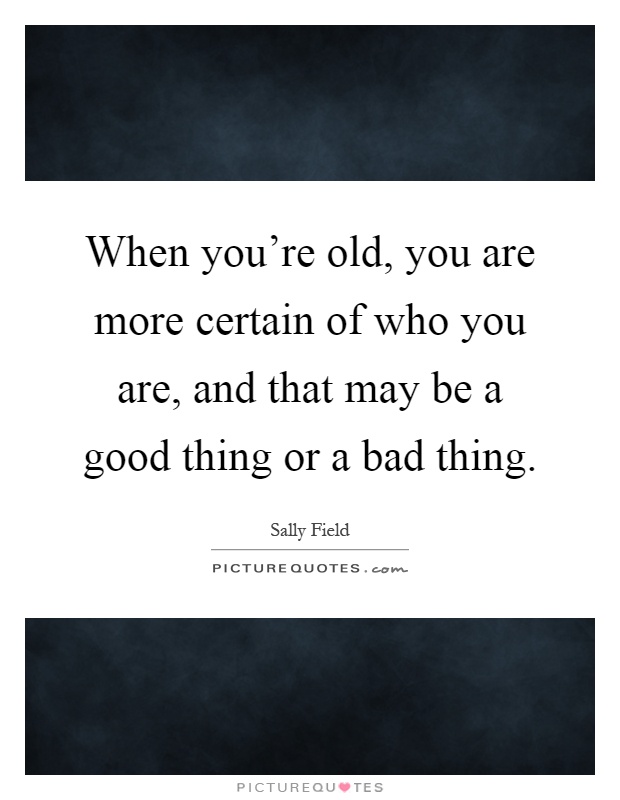 When you're old, you are more certain of who you are, and that may be a good thing or a bad thing Picture Quote #1