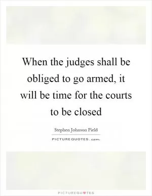When the judges shall be obliged to go armed, it will be time for the courts to be closed Picture Quote #1