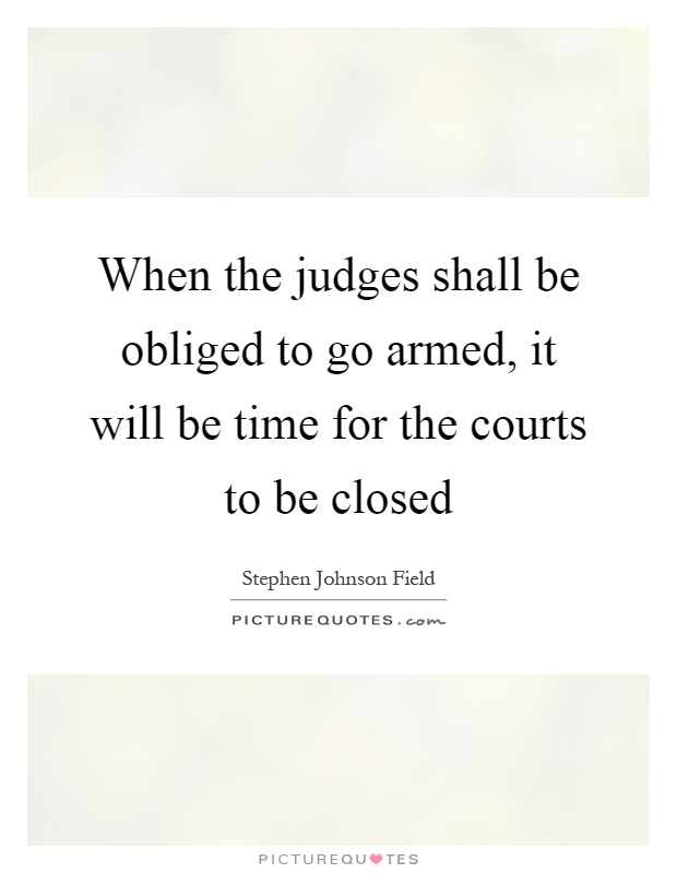 When the judges shall be obliged to go armed, it will be time for the courts to be closed Picture Quote #1