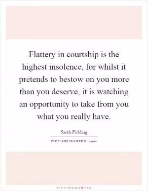 Flattery in courtship is the highest insolence, for whilst it pretends to bestow on you more than you deserve, it is watching an opportunity to take from you what you really have Picture Quote #1