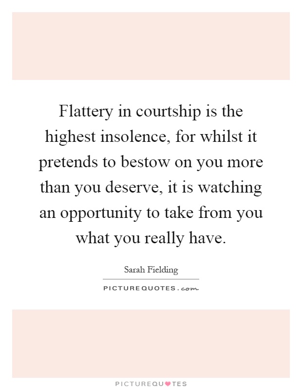 Flattery in courtship is the highest insolence, for whilst it pretends to bestow on you more than you deserve, it is watching an opportunity to take from you what you really have Picture Quote #1