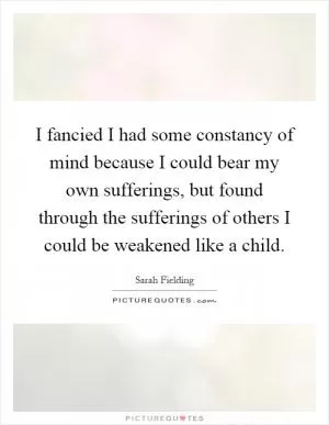 I fancied I had some constancy of mind because I could bear my own sufferings, but found through the sufferings of others I could be weakened like a child Picture Quote #1