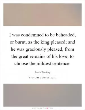 I was condemned to be beheaded, or burnt, as the king pleased; and he was graciously pleased, from the great remains of his love, to choose the mildest sentence Picture Quote #1