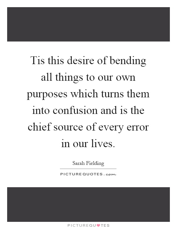 Tis this desire of bending all things to our own purposes which turns them into confusion and is the chief source of every error in our lives Picture Quote #1