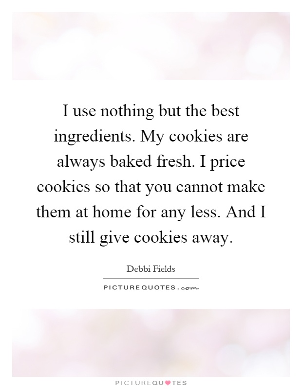 I use nothing but the best ingredients. My cookies are always baked fresh. I price cookies so that you cannot make them at home for any less. And I still give cookies away Picture Quote #1