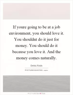 If youre going to be at a job environment, you should love it. You shouldnt do it just for money. You should do it because you love it. And the money comes naturally Picture Quote #1
